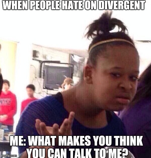 Black Girl Wat | WHEN PEOPLE HATE ON DIVERGENT; ME: WHAT MAKES YOU THINK YOU CAN TALK TO ME? | image tagged in memes,black girl wat | made w/ Imgflip meme maker