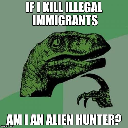 Philosoraptor Meme | IF I KILL ILLEGAL IMMIGRANTS; AM I AN ALIEN HUNTER? | image tagged in memes,philosoraptor | made w/ Imgflip meme maker