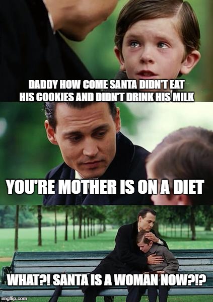 santa could be transgender?...hmm....  | DADDY HOW COME SANTA DIDN'T EAT HIS COOKIES AND DIDN'T DRINK HIS MILK; YOU'RE MOTHER IS ON A DIET; WHAT?! SANTA IS A WOMAN NOW?!? | image tagged in memes,finding neverland | made w/ Imgflip meme maker