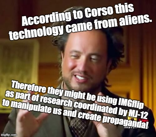 Ancient Aliens Meme | According to Corso this technology came from aliens. Therefore they might be using IMGflip as part of research coordinated by MJ-12 to manipulate us and create propaganda! | image tagged in memes,ancient aliens | made w/ Imgflip meme maker