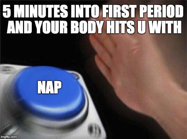 Blank Nut Button | 5 MINUTES INTO FIRST PERIOD AND YOUR BODY HITS U WITH; NAP | image tagged in memes,blank nut button | made w/ Imgflip meme maker