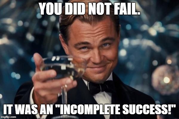 Leonardo Dicaprio Cheers | YOU DID NOT FAIL. IT WAS AN "INCOMPLETE SUCCESS!" | image tagged in memes,leonardo dicaprio cheers | made w/ Imgflip meme maker