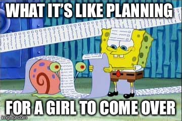 Spongebob's List | WHAT IT’S LIKE PLANNING; FOR A GIRL TO COME OVER | image tagged in spongebob's list | made w/ Imgflip meme maker
