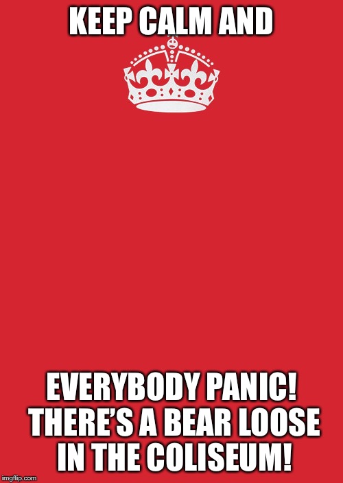 Keep Calm And Carry On Red Meme | KEEP CALM AND; EVERYBODY PANIC! THERE’S A BEAR LOOSE IN THE COLISEUM! | image tagged in memes,keep calm and carry on red | made w/ Imgflip meme maker