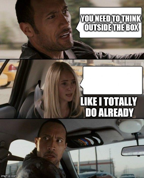 The Rock Driving Meme | YOU NEED TO THINK OUTSIDE THE BOX; LIKE I TOTALLY DO ALREADY | image tagged in memes,the rock driving | made w/ Imgflip meme maker