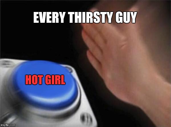 Blank Nut Button | EVERY THIRSTY GUY; HOT GIRL | image tagged in memes,blank nut button | made w/ Imgflip meme maker