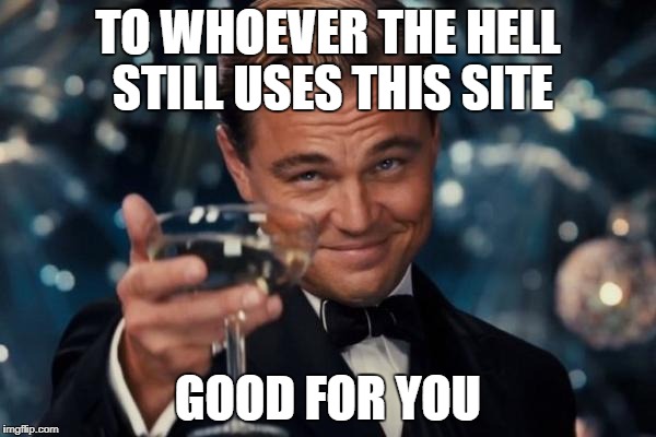 Leonardo Dicaprio Cheers Meme |  TO WHOEVER THE HELL STILL USES THIS SITE; GOOD FOR YOU | image tagged in memes,leonardo dicaprio cheers | made w/ Imgflip meme maker
