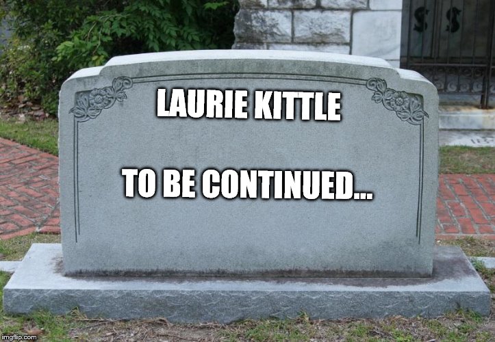 Blank Tombstone | LAURIE KITTLE; TO BE CONTINUED... | image tagged in blank tombstone | made w/ Imgflip meme maker