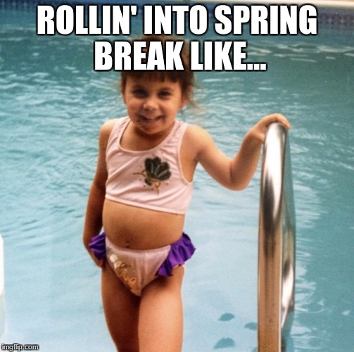 ROLLIN' INTO SPRING BREAK LIKE... | image tagged in spring break,swim season | made w/ Imgflip meme maker