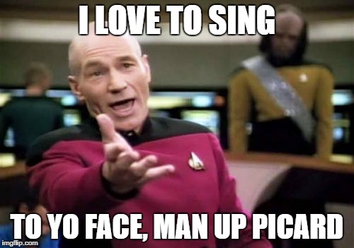 Picard Wtf Meme | I LOVE TO SING; TO YO FACE, MAN UP PICARD | image tagged in memes,picard wtf | made w/ Imgflip meme maker