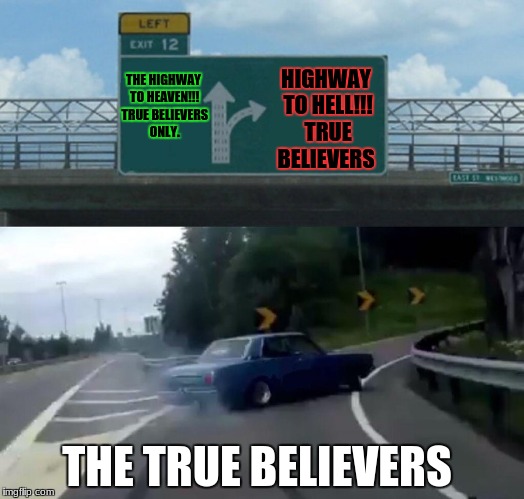 Left Exit 12 Off Ramp | HIGHWAY TO HELL!!! TRUE BELIEVERS; THE HIGHWAY TO HEAVEN!!! TRUE BELIEVERS ONLY. THE TRUE BELIEVERS | image tagged in memes,left exit 12 off ramp | made w/ Imgflip meme maker