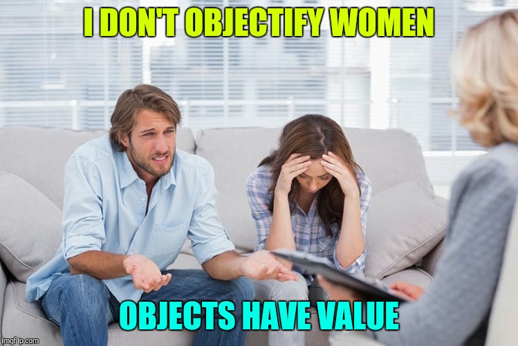 Couples therapy | I DON'T OBJECTIFY WOMEN; OBJECTS HAVE VALUE | image tagged in couples therapy | made w/ Imgflip meme maker