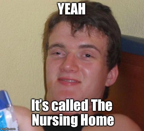 10 Guy Meme | YEAH It’s called The Nursing Home | image tagged in memes,10 guy | made w/ Imgflip meme maker