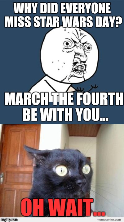 Someone in the world was really emberassed by doing this. :-| | WHY DID EVERYONE MISS STAR WARS DAY? MARCH THE FOURTH BE WITH YOU... OH WAIT... | image tagged in memes,funny,may the 4th | made w/ Imgflip meme maker