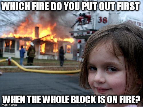 Disaster Girl Meme | WHICH FIRE DO YOU PUT OUT FIRST; WHEN THE WHOLE BLOCK IS ON FIRE? | image tagged in memes,disaster girl | made w/ Imgflip meme maker