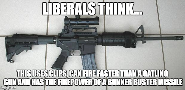 AR-15 | LIBERALS THINK... THIS USES CLIPS, CAN FIRE FASTER THAN A GATLING GUN AND HAS THE FIREPOWER OF A BUNKER BUSTER MISSILE | image tagged in liberal logic,gun rights,ar-15,gun loving conservative,liberalism is a mental disorder,stupid liberals | made w/ Imgflip meme maker