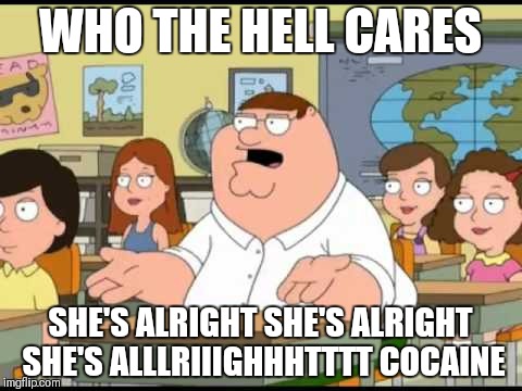 WHO THE HELL CARES SHE'S ALRIGHT SHE'S ALRIGHT SHE'S ALLLRIIIGHHHTTTT COCAINE | made w/ Imgflip meme maker