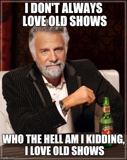 The Most Interesting Man In The World Meme | I DON'T ALWAYS LOVE OLD SHOWS WHO THE HELL AM I KIDDING, I LOVE OLD SHOWS | image tagged in memes,the most interesting man in the world | made w/ Imgflip meme maker
