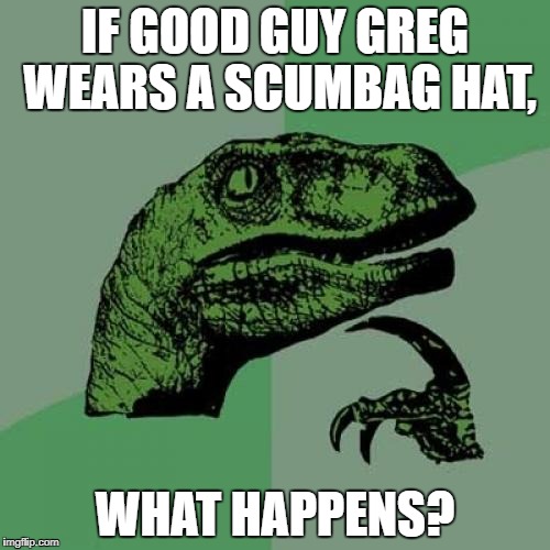 Philosoraptor Meme | IF GOOD GUY GREG WEARS A SCUMBAG HAT, WHAT HAPPENS? | image tagged in memes,philosoraptor | made w/ Imgflip meme maker