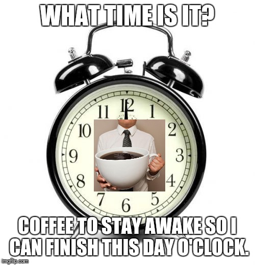 Alarm Clock Meme | WHAT TIME IS IT? COFFEE TO STAY AWAKE SO I CAN FINISH THIS DAY O'CLOCK. | image tagged in memes,alarm clock | made w/ Imgflip meme maker