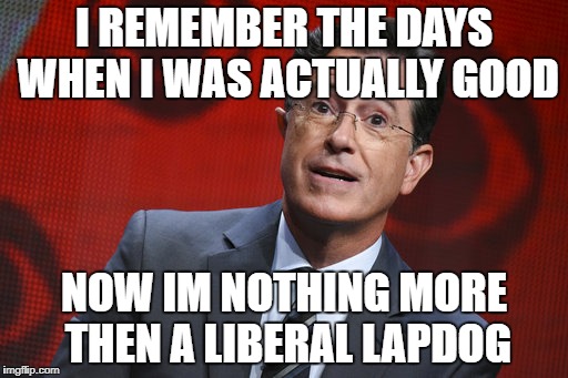 I REMEMBER THE DAYS WHEN I WAS ACTUALLY GOOD; NOW IM NOTHING MORE THEN A LIBERAL LAPDOG | image tagged in liberal lapdog,stephen colbert,liberal media,hollywood liberals,liberal agenda,liberalism is a mental disorder | made w/ Imgflip meme maker