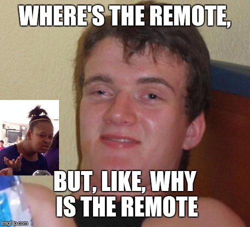 10 Guy Meme | WHERE'S THE REMOTE, BUT, LIKE, WHY IS THE REMOTE | image tagged in memes,10 guy | made w/ Imgflip meme maker