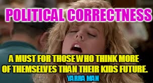Political Correctness 1 | POLITICAL CORRECTNESS; A MUST FOR THOSE WHO THINK MORE OF THEMSELVES THAN THEIR KIDS FUTURE. YARRA MAN | image tagged in political correctness 1 | made w/ Imgflip meme maker