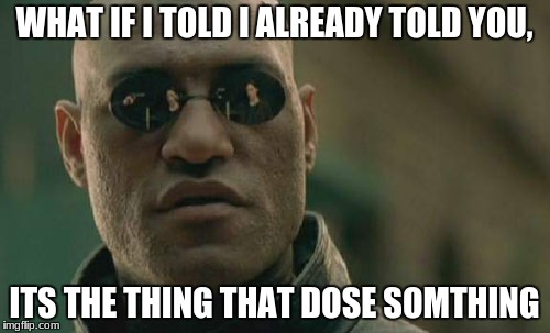 Matrix Morpheus Meme |  WHAT IF I TOLD I ALREADY TOLD YOU, ITS THE THING THAT DOSE SOMTHING | image tagged in memes,matrix morpheus | made w/ Imgflip meme maker