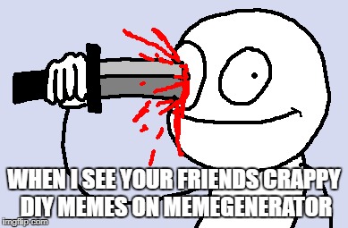 Your Friends Memes | WHEN I SEE YOUR FRIENDS CRAPPY DIY MEMES ON MEMEGENERATOR | image tagged in friends,memes,diy | made w/ Imgflip meme maker