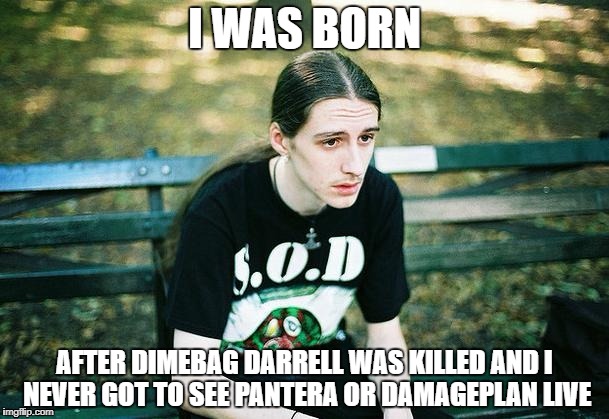 1st World Metalhead Problems... leftover meme from Metal Mania Week (March 9-16) A PowerMetalhead & DoctorDoomsday180 event | I WAS BORN; AFTER DIMEBAG DARRELL WAS KILLED AND I NEVER GOT TO SEE PANTERA OR DAMAGEPLAN LIVE | image tagged in memes,first world metal problems,doctordoomsday180,metal mania week,powermetalhead,pantera | made w/ Imgflip meme maker