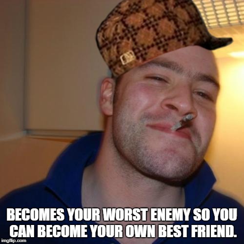 BECOMES YOUR WORST ENEMY SO YOU CAN BECOME YOUR OWN BEST FRIEND. | made w/ Imgflip meme maker