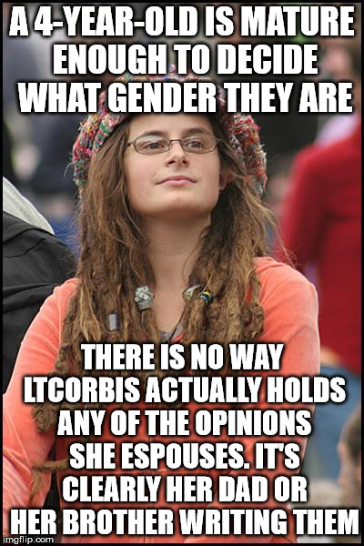 College Liberal Meme | A 4-YEAR-OLD IS MATURE ENOUGH TO DECIDE WHAT GENDER THEY ARE; THERE IS NO WAY LTCORBIS ACTUALLY HOLDS ANY OF THE OPINIONS SHE ESPOUSES. IT'S CLEARLY HER DAD OR HER BROTHER WRITING THEM | image tagged in memes,college liberal | made w/ Imgflip meme maker