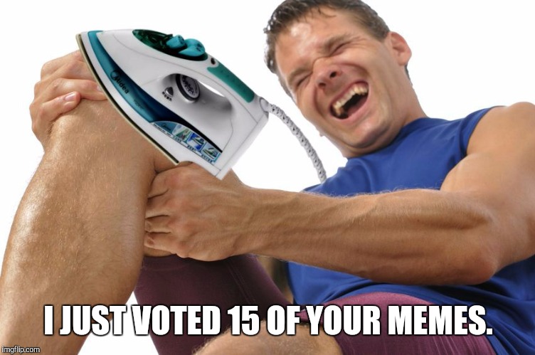 I JUST VOTED 15 OF YOUR MEMES. | image tagged in irony | made w/ Imgflip meme maker