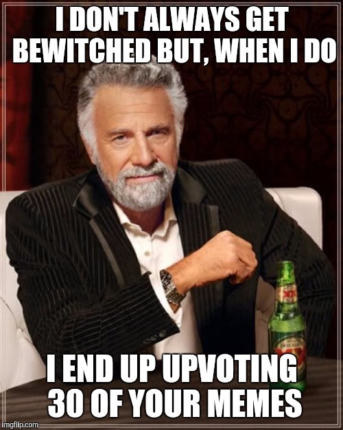 The Most Interesting Man In The World Meme | I DON'T ALWAYS GET BEWITCHED BUT, WHEN I DO I END UP UPVOTING 30 OF YOUR MEMES | image tagged in memes,the most interesting man in the world | made w/ Imgflip meme maker