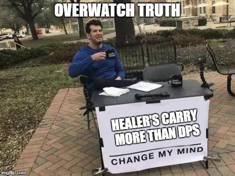 Overwatch Truth | OVERWATCH TRUTH; HEALER'S CARRY MORE THAN DPS | image tagged in change my mind | made w/ Imgflip meme maker
