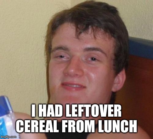 10 Guy Meme | I HAD LEFTOVER CEREAL FROM LUNCH | image tagged in memes,10 guy | made w/ Imgflip meme maker