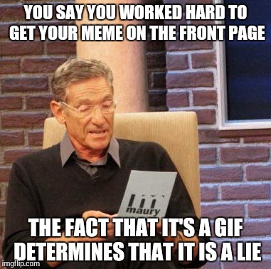 Maury Lie Detector | YOU SAY YOU WORKED HARD TO GET YOUR MEME ON THE FRONT PAGE; THE FACT THAT IT'S A GIF DETERMINES THAT IT IS A LIE | image tagged in memes,maury lie detector | made w/ Imgflip meme maker