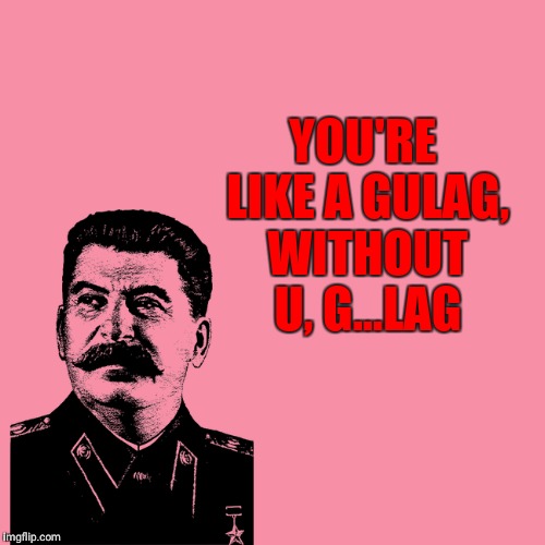 YOU'RE LIKE A GULAG, WITHOUT U, G...LAG | made w/ Imgflip meme maker