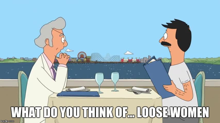 bob's burgers | WHAT DO YOU THINK OF... LOOSE WOMEN | image tagged in bobs burgers | made w/ Imgflip meme maker