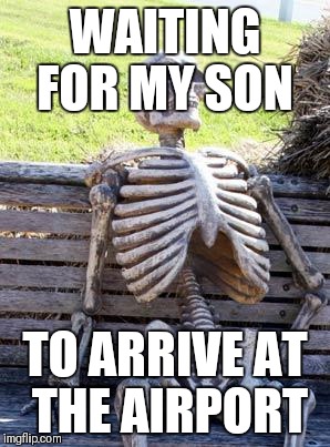 Waiting Skeleton Meme | WAITING FOR MY SON; TO ARRIVE AT THE AIRPORT | image tagged in memes,waiting skeleton | made w/ Imgflip meme maker