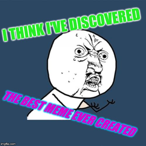 Y U No Meme | I THINK I'VE DISCOVERED THE BEST MEME EVER CREATED | image tagged in memes,y u no | made w/ Imgflip meme maker