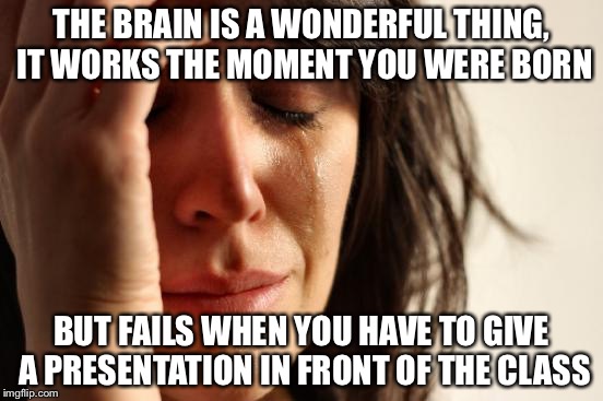 First World Problems Meme | THE BRAIN IS A WONDERFUL THING, IT WORKS THE MOMENT YOU WERE BORN; BUT FAILS WHEN YOU HAVE TO GIVE A PRESENTATION IN FRONT OF THE CLASS | image tagged in memes,first world problems | made w/ Imgflip meme maker