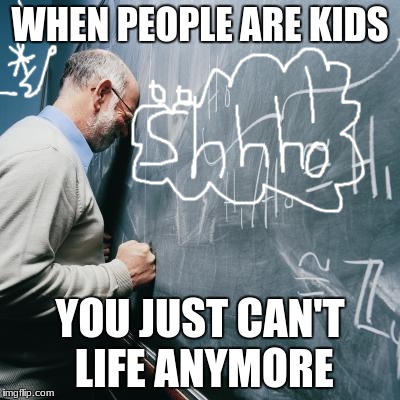 Sad Teacher | WHEN PEOPLE ARE KIDS; YOU JUST CAN'T LIFE ANYMORE | image tagged in sad teacher | made w/ Imgflip meme maker