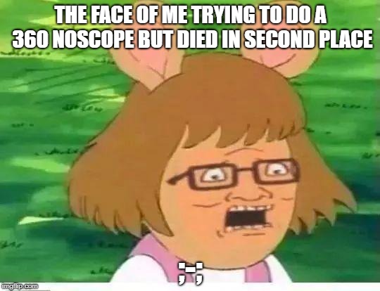 THE FACE OF ME TRYING TO DO A 360 NOSCOPE BUT DIED IN SECOND PLACE; ;-; | image tagged in face of sadness,meme | made w/ Imgflip meme maker