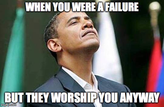 WHEN YOU WERE A FAILURE; BUT THEY WORSHIP YOU ANYWAY | image tagged in obama,epic fail,fail | made w/ Imgflip meme maker
