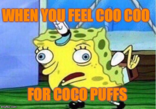 Mocking Spongebob | WHEN YOU FEEL COO COO; FOR COCO PUFFS | image tagged in memes,mocking spongebob | made w/ Imgflip meme maker