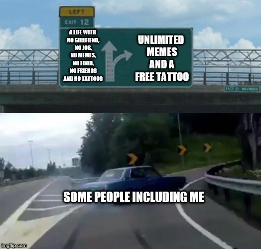 Left Exit 12 Off Ramp Meme | UNLIMITED MEMES AND A FREE TATTOO; A LIFE WITH NO GIRLFIEND, NO JOB, NO MEMES, NO FOOD, NO FRIENDS AND NO TATTOOS; SOME PEOPLE INCLUDING ME | image tagged in memes,left exit 12 off ramp | made w/ Imgflip meme maker