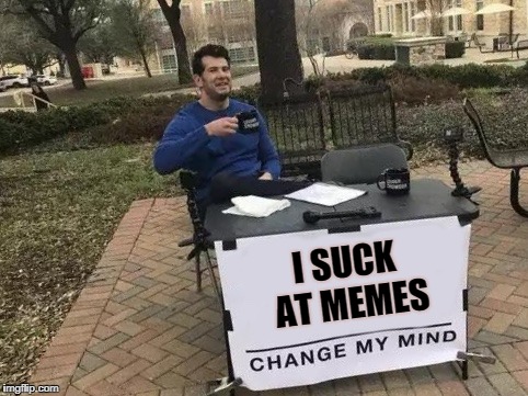 Change My Mind Meme | I SUCK AT MEMES | image tagged in change my mind | made w/ Imgflip meme maker