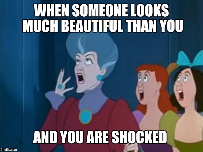 Shocked Stepmother and Stepsisters | WHEN SOMEONE LOOKS MUCH BEAUTIFUL THAN YOU; AND YOU ARE SHOCKED | image tagged in shocked stepmother and stepsisters | made w/ Imgflip meme maker
