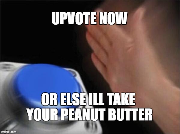 Blank Nut Button | UPVOTE NOW; OR ELSE ILL TAKE YOUR PEANUT BUTTER | image tagged in memes,blank nut button | made w/ Imgflip meme maker